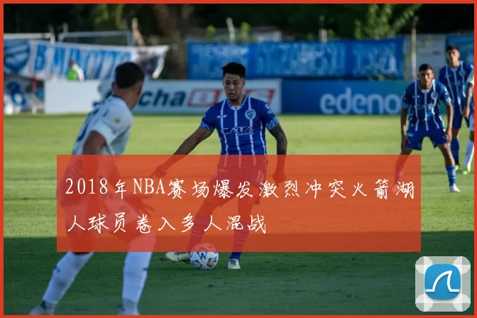 2018年NBA赛场爆发激烈冲突火箭湖人球员卷入多人混战