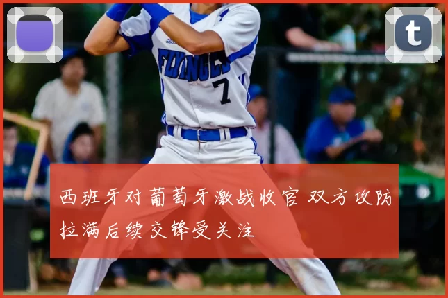 西班牙对葡萄牙激战收官 双方攻防拉满后续交锋受关注