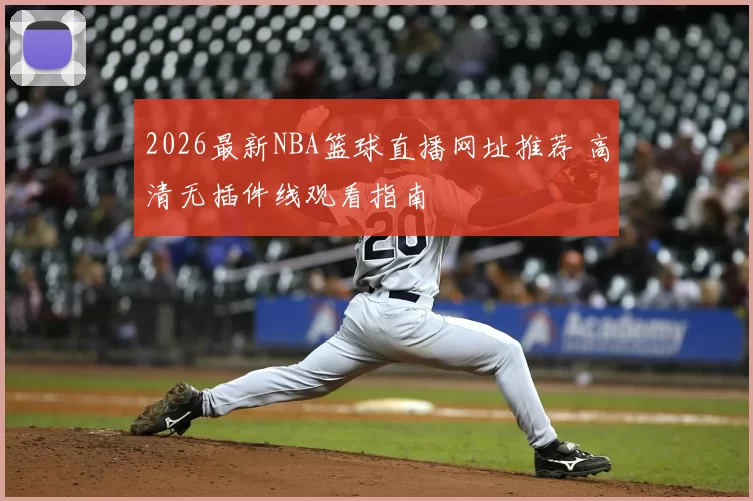 2026最新NBA篮球直播网址推荐 高清无插件线观看指南