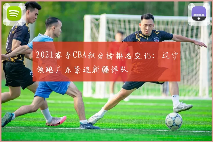 2021赛季CBA积分榜排名变化：辽宁领跑广东紧追新疆掉队