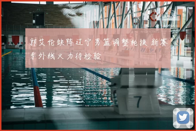 郭艾伦缺阵辽宁男篮调整轮换 新赛季外线火力待检验