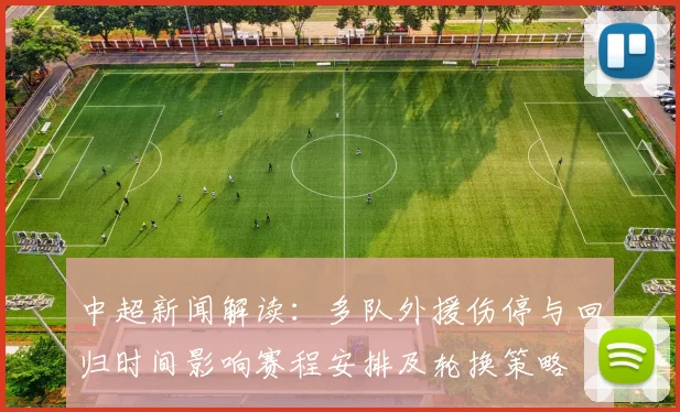 中超新闻解读：多队外援伤停与回归时间影响赛程安排及轮换策略