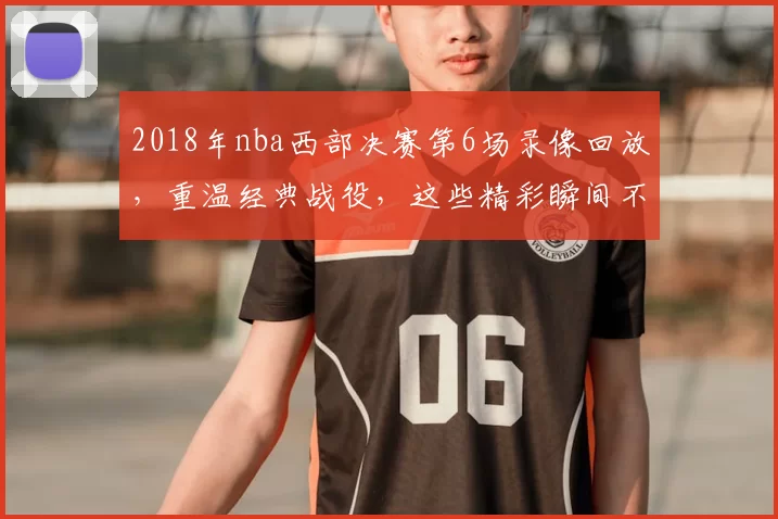 2018年nba西部决赛第6场录像回放，重温经典战役，这些精彩瞬间不容错过！