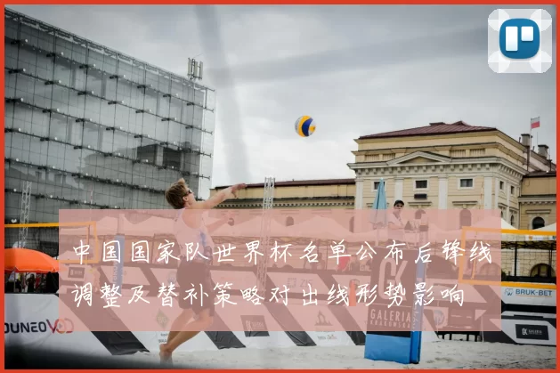 中国国家队世界杯名单公布后锋线调整及替补策略对出线形势影响