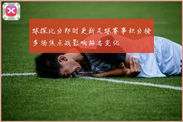 球探比分即时更新足球赛事积分榜多场焦点战影响排名变化