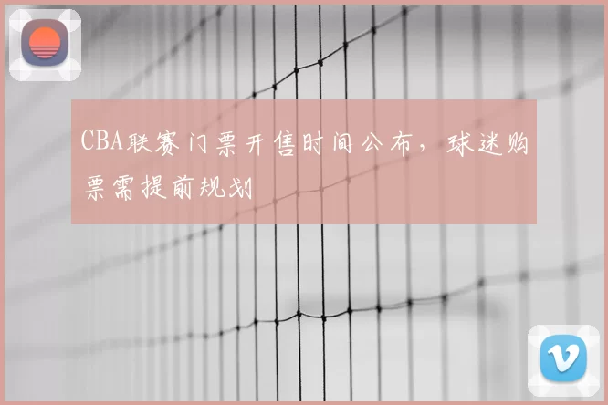 CBA联赛门票开售时间公布，球迷购票需提前规划