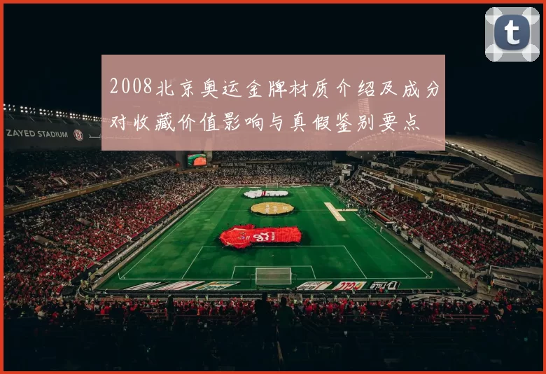 2008北京奥运金牌材质介绍及成分对收藏价值影响与真假鉴别要点