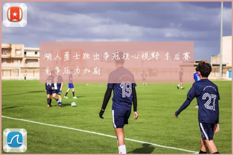 湖人勇士跌出争冠核心视野 季后赛竞争压力加剧