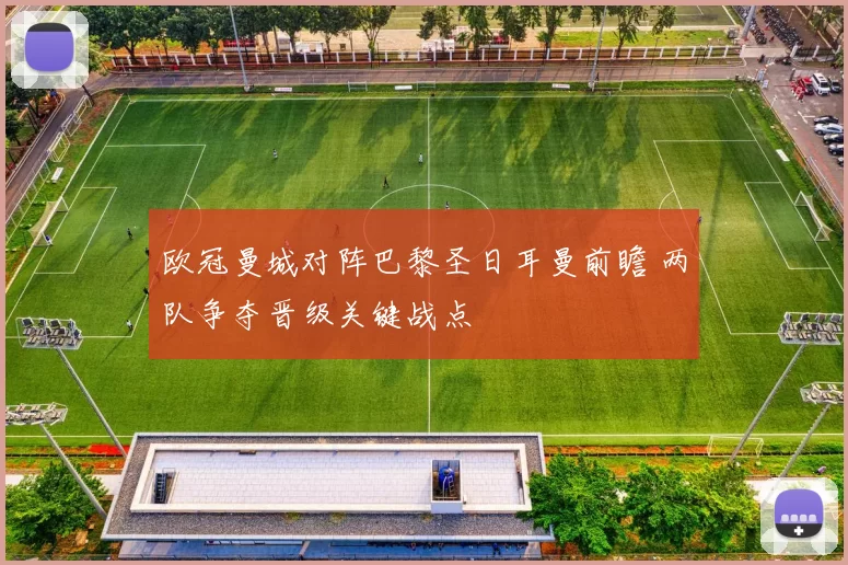 欧冠曼城对阵巴黎圣日耳曼前瞻 两队争夺晋级关键战点