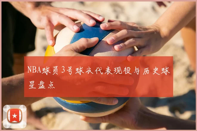 NBA球员3号球衣代表现役与历史球星盘点