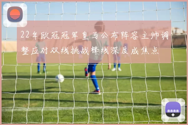 22年欧冠冠军皇马公布阵容主帅调整应对双线挑战锋线深度成焦点
