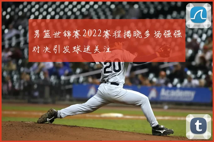 男篮世锦赛2022赛程揭晓多场强强对决引发球迷关注