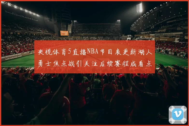 央视体育5直播NBA节目表更新湖人勇士焦点战引关注后续赛程成看点