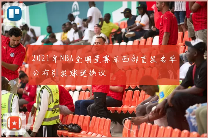 2021年NBA全明星赛东西部首发名单公布引发球迷热议