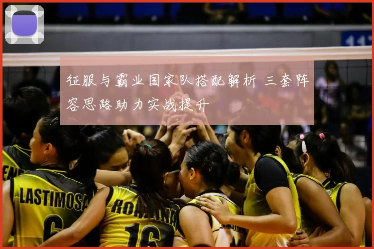 征服与霸业国家队搭配解析 三套阵容思路助力实战提升