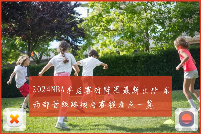 2024NBA季后赛对阵图最新出炉 东西部晋级路线与赛程看点一览