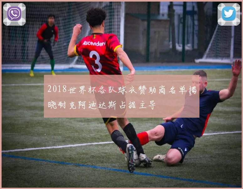 2018世界杯各队球衣赞助商名单揭晓耐克阿迪达斯占据主导