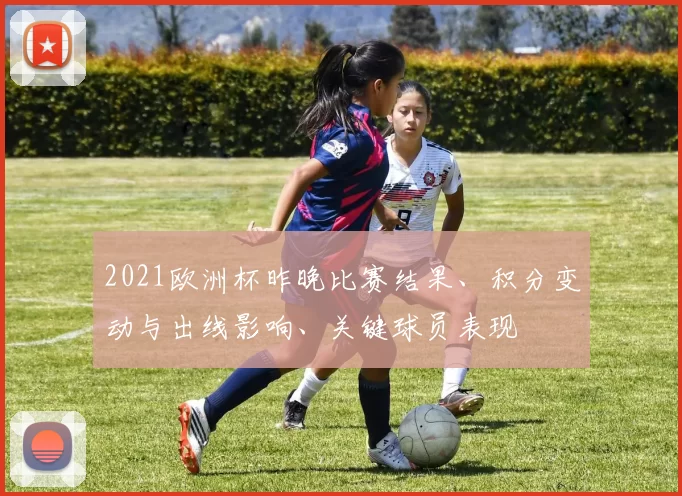 2021欧洲杯昨晚比赛结果、积分变动与出线影响、关键球员表现