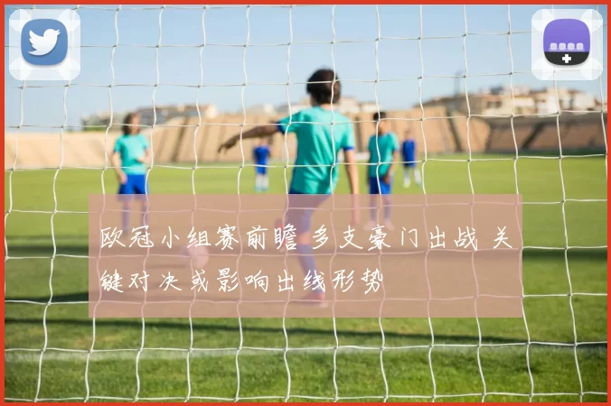 欧冠小组赛前瞻 多支豪门出战 关键对决或影响出线形势