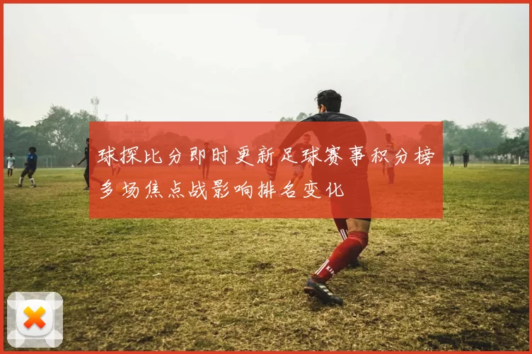 球探比分即时更新足球赛事积分榜多场焦点战影响排名变化