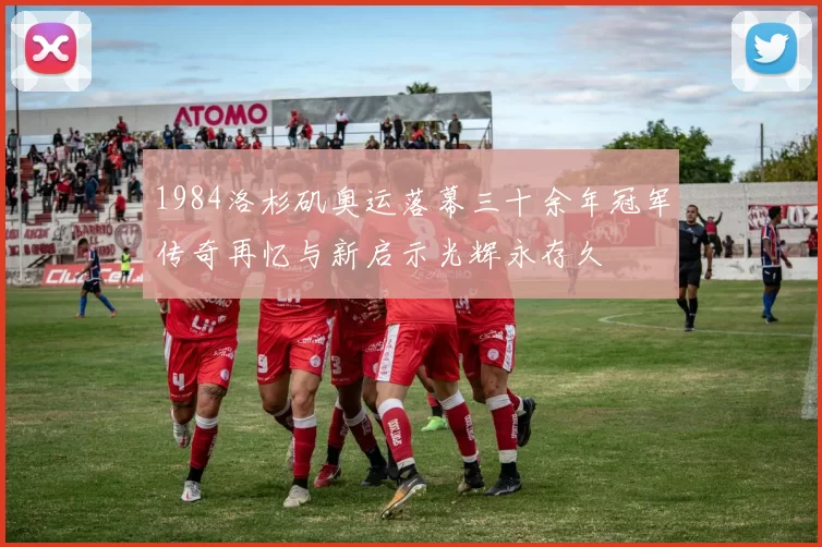 1984洛杉矶奥运落幕三十余年冠军传奇再忆与新启示光辉永存久