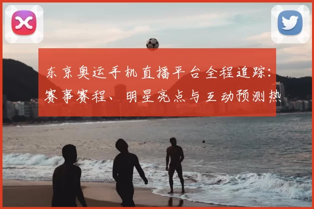 东京奥运手机直播平台全程追踪：赛事赛程、明星亮点与互动预测热度解析
