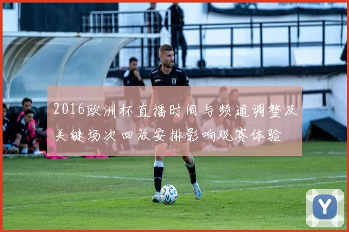 2016欧洲杯直播时间与频道调整及关键场次回放安排影响观赛体验