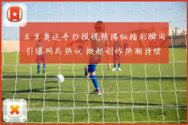 东京奥运手抄报视频揭秘精彩瞬间 引爆网民热议 掀起创作热潮持续发酵