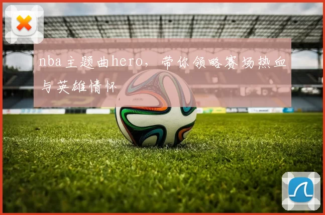 nba主题曲hero，带你领略赛场热血与英雄情怀