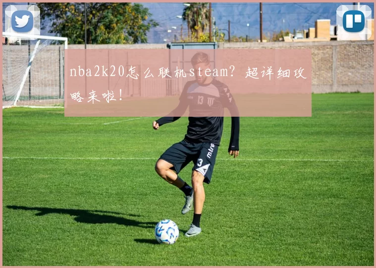 nba2k20怎么联机steam？超详细攻略来啦！