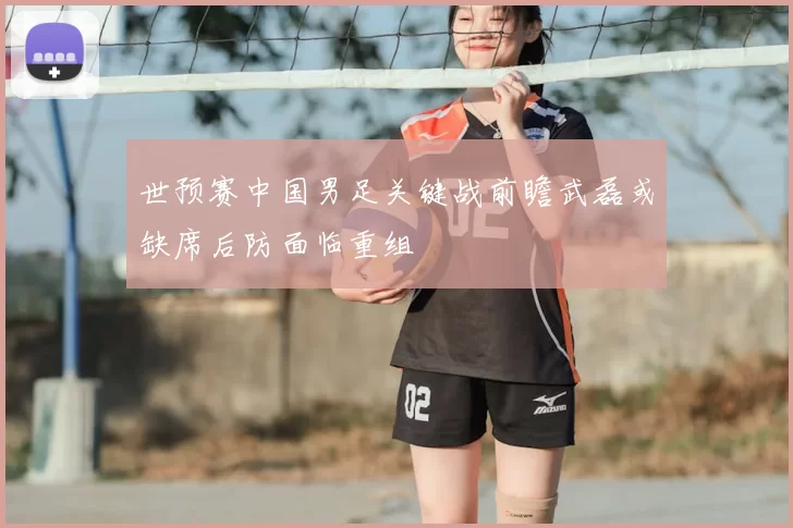 世预赛中国男足关键战前瞻武磊或缺席后防面临重组