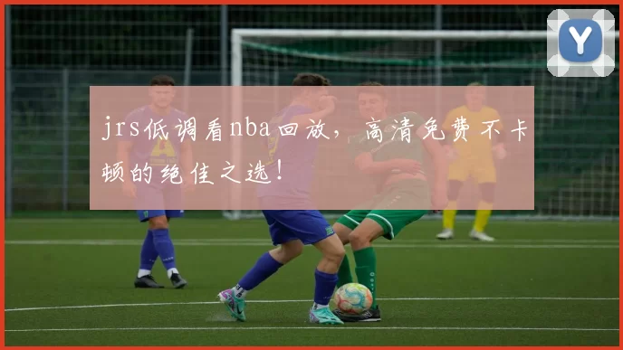 jrs低调看nba回放，高清免费不卡顿的绝佳之选！