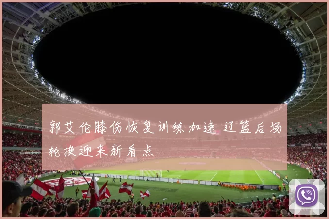 郭艾伦膝伤恢复训练加速 辽篮后场轮换迎来新看点