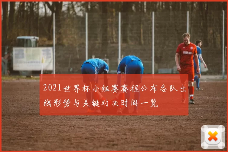 2021世界杯小组赛赛程公布各队出线形势与关键对决时间一览