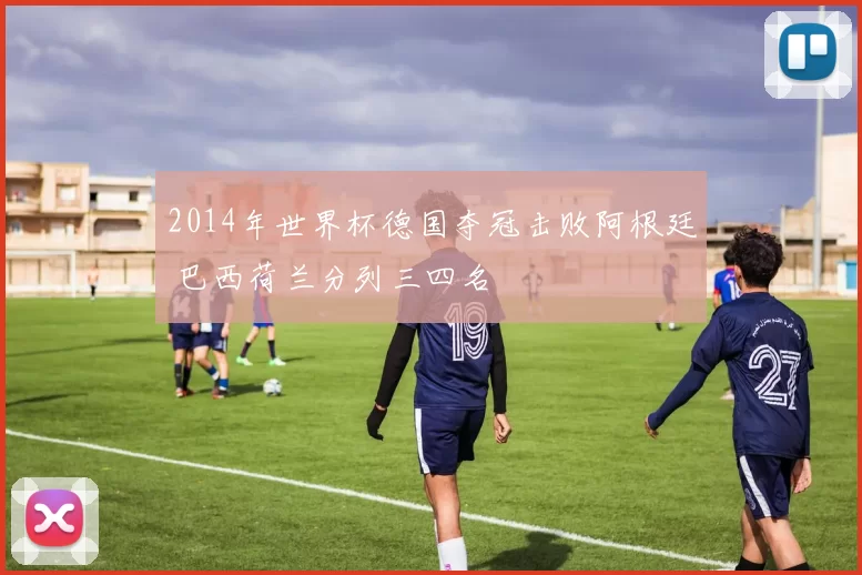 2014年世界杯德国夺冠击败阿根廷 巴西荷兰分列三四名