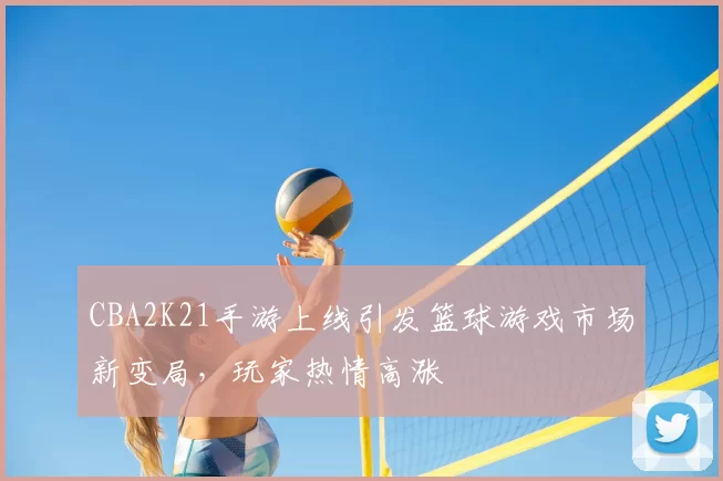 CBA2K21手游上线引发篮球游戏市场新变局，玩家热情高涨